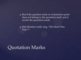 But if the question mark or exclamation point does not belong to the quotation itself, put it outside the quotation mark:Did Merdine really sing, “His Heart Was Pure”?Quotation Marks