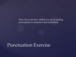 Now, let us see how skilled you are at adding punctuation to sentences that need them.Punctuation Exercise