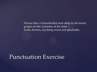 Picture this:a Neanderthal man deep in the forest gorges on the yummies of his time -- fruits, berries,anything sweet and pluckable.Punctuation Exercise