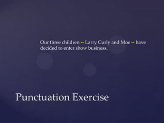 Our three children -- Larry Curly and Moe -- have decided to enter show business.Punctuation Exercise