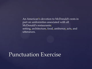 An American’s devotion to McDonald’s rests in part on uniformities associated with all McDonald’s restaurants: setting, architecture, food, ambience, acts,and utterances.Punctuation Exercise