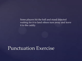 Some players hit the ball and stand dejected waiting for it to land others turn away and leave it to the caddy.Punctuation Exercise