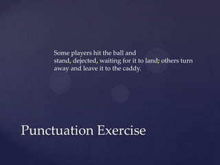 Some players hit the ball and stand, dejected,waiting for it to land;others turn away and leave it to the caddy.Punctuation Exercise