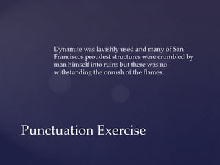Dynamite was lavishly used and many of San Franciscos proudest structures were crumbled by man himself into ruins but there was no withstanding the onrush of the flames.Punctuation Exercise
