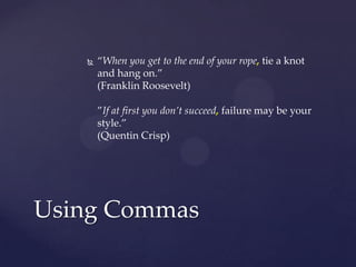“When you get to the end of your rope, tie a knot and hang on.”(Franklin Roosevelt)”If at first you don’t succeed, failure may be your style.”(Quentin Crisp)Using Commas
