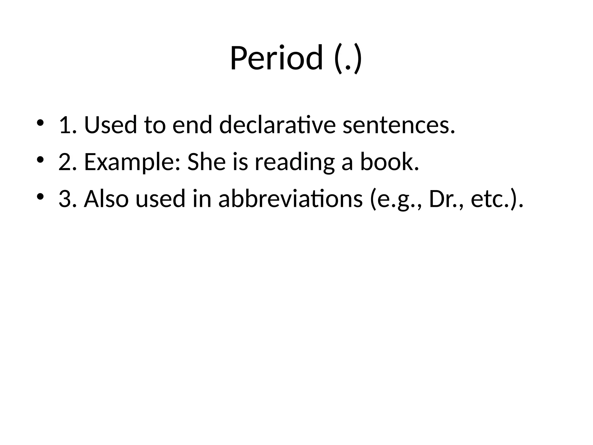 Period (.)
• 1. Used to end declarative sentences.
• 2. Example: She is reading a book.
• 3. Also used in abbreviations (e.g., Dr., etc.).
 