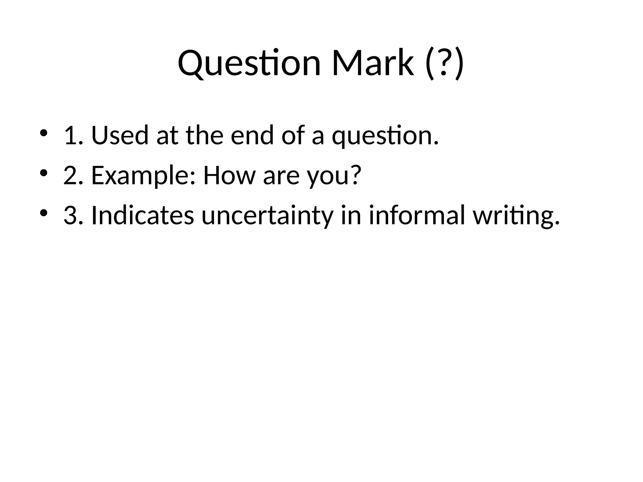 Question Mark (?)
• 1. Used at the end of a question.
• 2. Example: How are you?
• 3. Indicates uncertainty in informal writing.
 