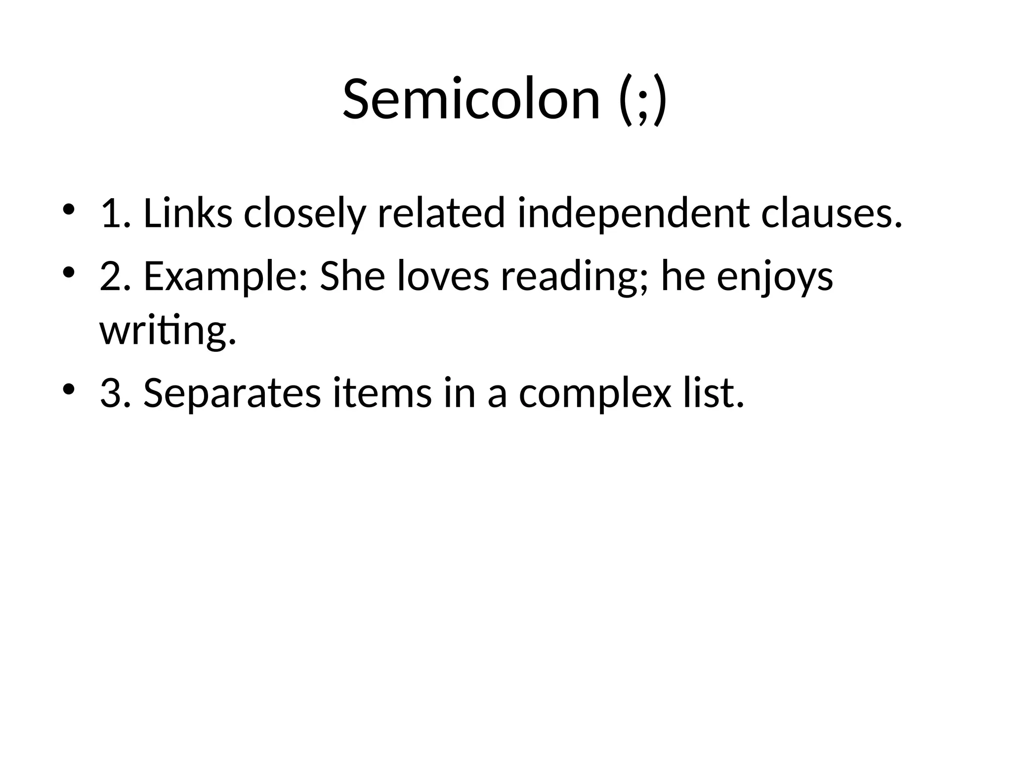 Semicolon (;)
• 1. Links closely related independent clauses.
• 2. Example: She loves reading; he enjoys
writing.
• 3. Separates items in a complex list.
 