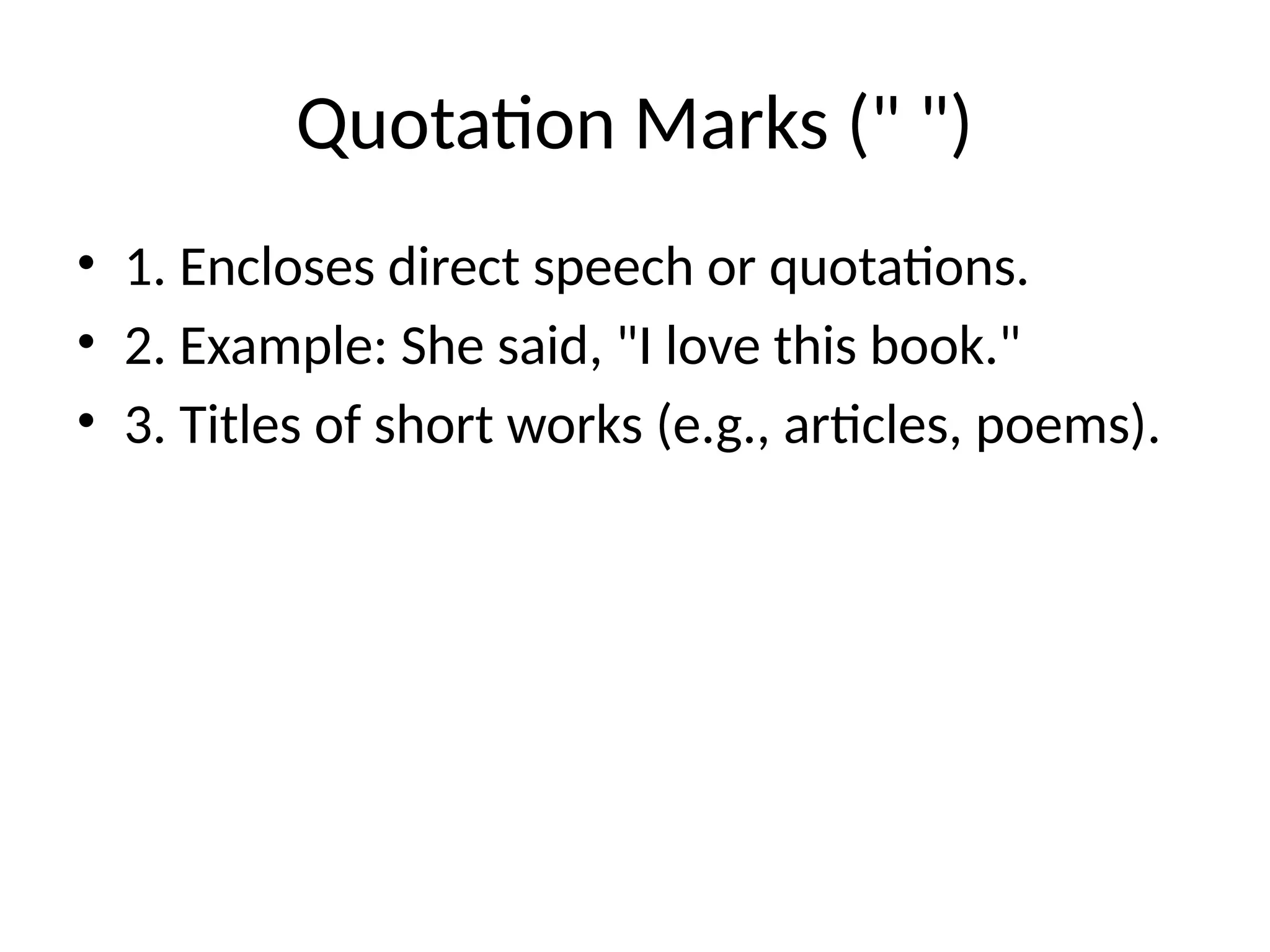 Quotation Marks (" ")
• 1. Encloses direct speech or quotations.
• 2. Example: She said, "I love this book."
• 3. Titles of short works (e.g., articles, poems).
 