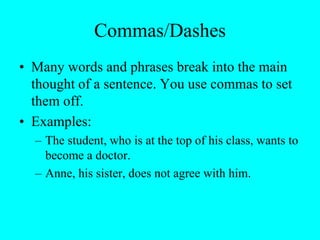Commas/Dashes
• Many words and phrases break into the main
thought of a sentence. You use commas to set
them off.
• Examples:
– The student, who is at the top of his class, wants to
become a doctor.
– Anne, his sister, does not agree with him.
 