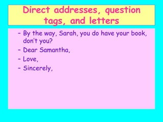 Direct addresses, question
tags, and letters
– By the way, Sarah, you do have your book,
don’t you?
– Dear Samantha,
– Love,
– Sincerely,
 
