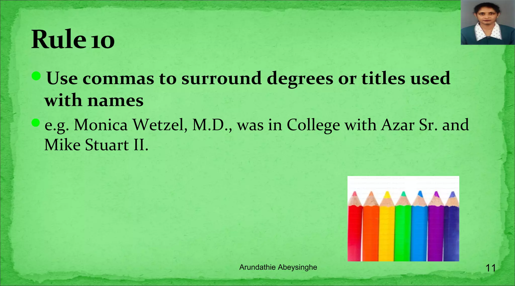 Use commas to surround degrees or titles used
with names
e.g. Monica Wetzel, M.D., was in College with Azar Sr. and
Mike Stuart II.
11Arundathie Abeysinghe
 