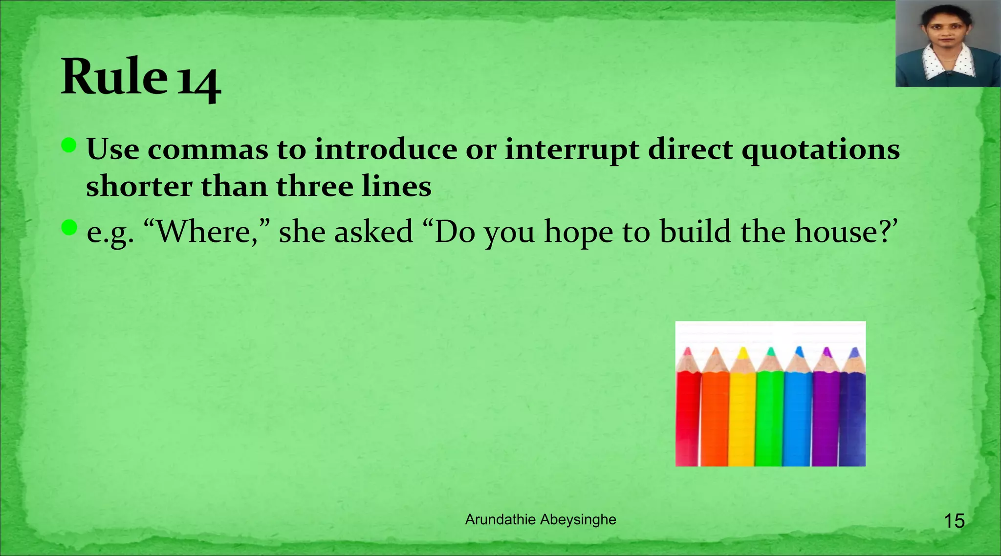 Use commas to introduce or interrupt direct quotations
shorter than three lines
e.g. “Where,” she asked “Do you hope to build the house?’
15Arundathie Abeysinghe
 