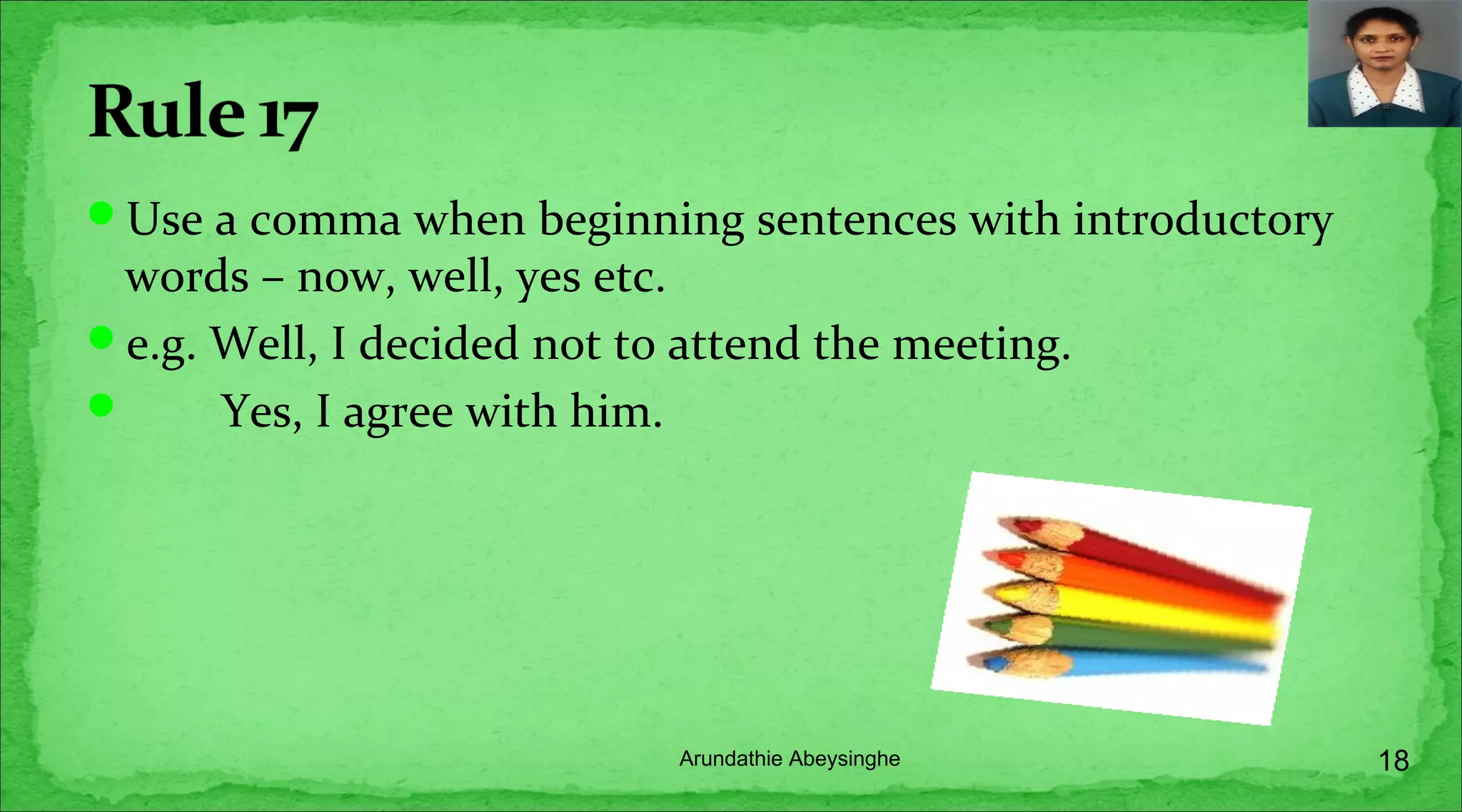 Use a comma when beginning sentences with introductory
words – now, well, yes etc.
e.g. Well, I decided not to attend the meeting.
 Yes, I agree with him.
18Arundathie Abeysinghe
 