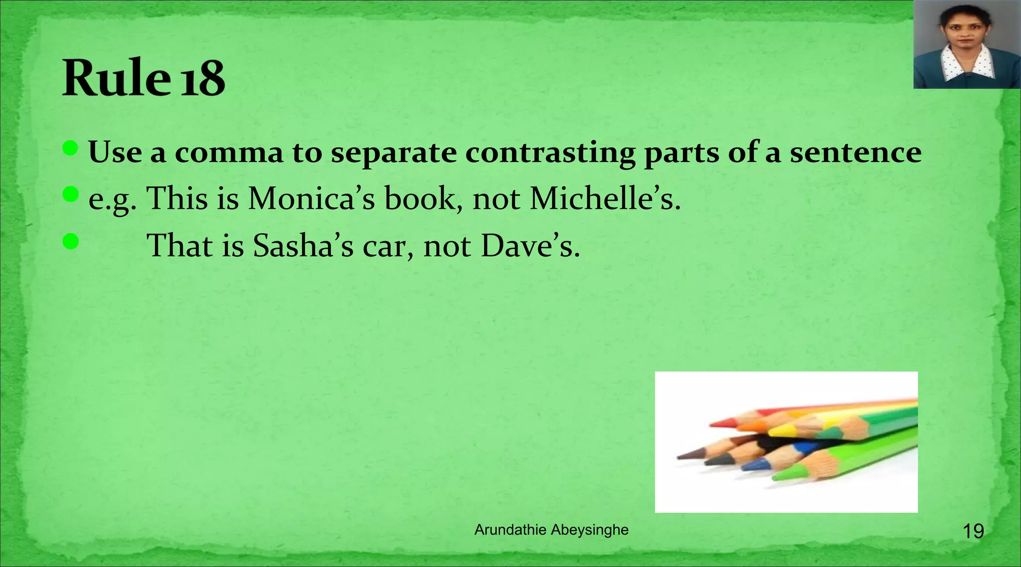 Use a comma to separate contrasting parts of a sentence
e.g. This is Monica’s book, not Michelle’s.
 That is Sasha’s car, not Dave’s.
19Arundathie Abeysinghe
 