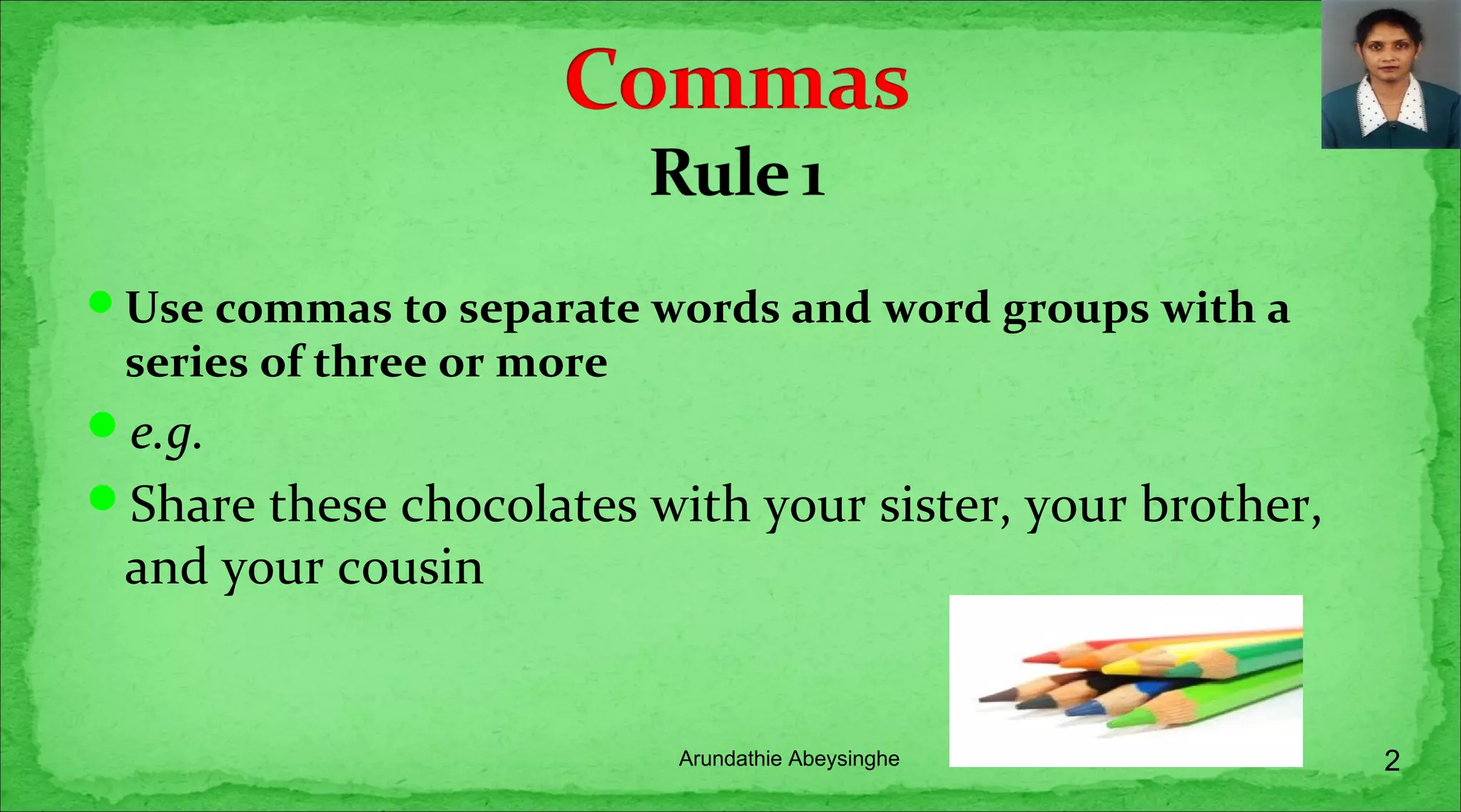 Use commas to separate words and word groups with a
series of three or more
e.g.
Share these chocolates with your sister, your brother,
and your cousin
2Arundathie Abeysinghe
 