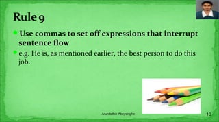 Use commas to set off expressions that interrupt
sentence flow
e.g. He is, as mentioned earlier, the best person to do this
job.
10Arundathie Abeysinghe
 