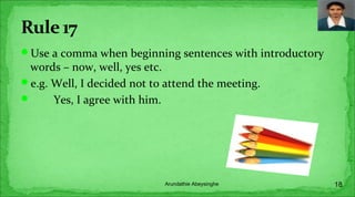 Use a comma when beginning sentences with introductory
words – now, well, yes etc.
e.g. Well, I decided not to attend the meeting.
 Yes, I agree with him.
18Arundathie Abeysinghe
 