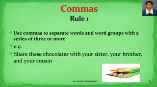 Use commas to separate words and word groups with a
series of three or more
e.g.
Share these chocolates with your sister, your brother,
and your cousin
2Arundathie Abeysinghe
 