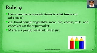 Use a comma to separate items in a list (nouns or
adjectives)
e.g. David bought vegetables, meat, fish, cheese, milk and
chocolates at the supermarket
Misha is a young, beautiful, lively girl.
20Arundathie Abeysinghe
 