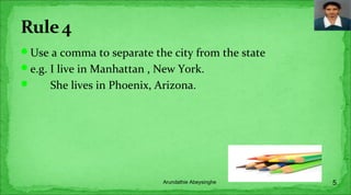 Use a comma to separate the city from the state
e.g. I live in Manhattan , New York.
 She lives in Phoenix, Arizona.
5Arundathie Abeysinghe
 