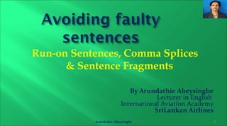 Run-on Sentences, Comma Splices
& Sentence Fragments
By Arundathie Abeysinghe
Lecturer in English
International Aviation Academy
SriLankan Airlines
Arundathie Abeysinghe 1
 
