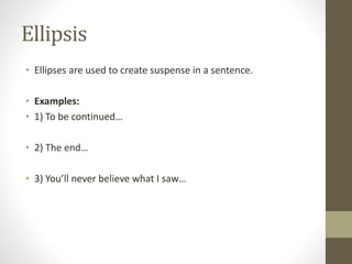Ellipsis 
• Ellipses are used to create suspense in a sentence. 
• Examples: 
• 1) To be continued… 
• 2) The end… 
• 3) You’ll never believe what I saw… 
 