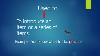 Used to
To introduce an
item or a series of
items.
Example: You know what to do: practice.
 