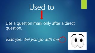 Used to
Use a question mark only after a direct
question.
Example: Will you go with me?
 