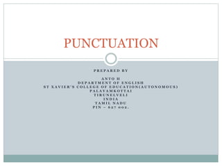 P R E P A R E D B Y
A N T O H
D E P A R T M E N T O F E N G L I S H
S T X A V I E R ’ S C O L L E G E O F E D U C A T I O N ( A U T O N O M O U S )
P A L A Y A M K O T T A I
T I R U N E L V E L I
I N D I A
T A M I L N A D U
P I N – 6 2 7 0 0 2 .
PUNCTUATION
 