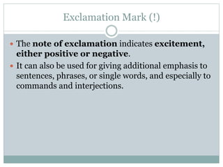 Exclamation Mark (!)
 The note of exclamation indicates excitement,
either positive or negative.
 It can also be used for giving additional emphasis to
sentences, phrases, or single words, and especially to
commands and interjections.
 