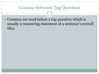 Comma between Tag Question
 Commas are used before a tag question which is
usually a reassuring statement of a sentence’s overall
idea.
 