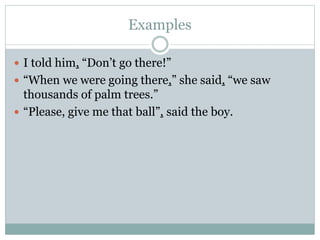 Examples
 I told him, “Don’t go there!”
 “When we were going there,” she said, “we saw
thousands of palm trees.”
 “Please, give me that ball”, said the boy.
 