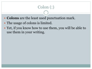 Colon (:)
 Colons are the least used punctuation mark.
 The usage of colons is limited.
 Yet, if you know how to use them, you will be able to
use them in your writing.
 