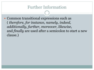 Further Information
 Common transitional expressions such as
( therefore, for instance, namely, indeed,
additionally, further, moreover, likewise,
and finally are used after a semicolon to start a new
clause.)
 