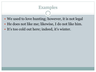 Examples
 We used to love hunting; however, it is not legal
 He does not like me; likewise, I do not like him.
 It’s too cold out here; indeed, it’s winter.
 