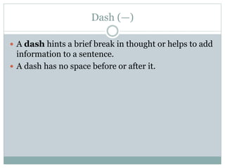 Dash (—)
 A dash hints a brief break in thought or helps to add
information to a sentence.
 A dash has no space before or after it.
 