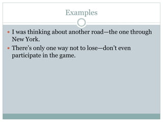 Examples
 I was thinking about another road—the one through
New York.
 There’s only one way not to lose—don’t even
participate in the game.
 