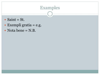 Examples
 Saint = St.
 Exempli gratia = e.g.
 Nota bene = N.B.
 