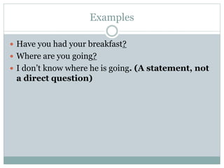 Examples
 Have you had your breakfast?
 Where are you going?
 I don’t know where he is going. (A statement, not
a direct question)
 