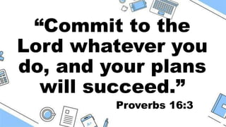 “Commit to the
Lord whatever you
do, and your plans
will succeed.”
Proverbs 16:3
 