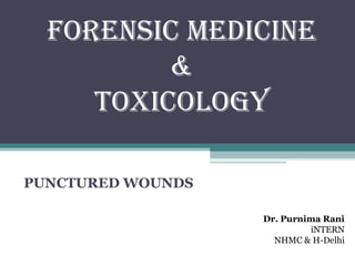 FORENSIC MEDICINE
&
TOXICOLOGY
PUNCTURED WOUNDS
Dr. Purnima Rani
iNTERN
NHMC & H-Delhi
 