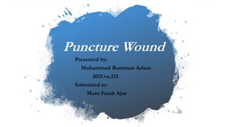 Puncture Wound
Presented by:
Muhammad Rumman Aslam
2015.va.215
Submitted to:
Mam Farah Ajaz
 