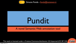 Simone Fonda - fonda@netseven.it




                                     Pundit
                       A novel Semantic Web annotation tool



       This work is licensed under a Creative Commons Attribution 3.0 Unported (CC BY 3.0)
Tuesday, June 12, 12
 