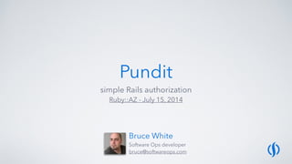 Pundit
simple Rails authorization
Ruby::AZ - July 15, 2014
Bruce White
Software Ops developer
bruce@softwareops.com
 