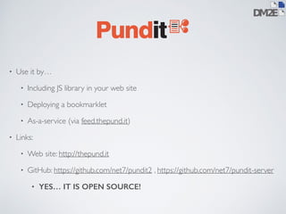 • Use it by… 
• Including JS library in your web site 
• Deploying a bookmarklet 
• As-a-service (via feed.thepund.it) 
• Links: 
• Web site: http://thepund.it 
• GitHub: https://github.com/net7/pundit2 , https://github.com/net7/pundit-server 
• YES… IT IS OPEN SOURCE! 
 