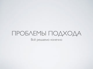 ПРОБЛЕМЫ ПОДХОДА
Всё решаемо конечно
 