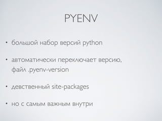 PYENV
• большой набор версий python
• автоматически переключает версию,
файл .pyenv-version
• девственный site-packages
• но с самым важным внутри
 