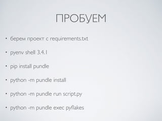ПРОБУЕМ
• берем проект с requirements.txt
• pyenv shell 3.4.1
• pip install pundle
• python -m pundle install
• python -m pundle run script.py
• python -m pundle exec pyﬂakes
 
