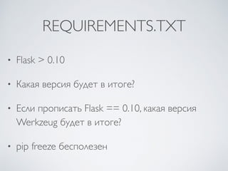REQUIREMENTS.TXT
• Flask > 0.10
• Какая версия будет в итоге?
• Если прописать Flask == 0.10, какая версия
Werkzeug будет в итоге?
• pip freeze бесполезен
 